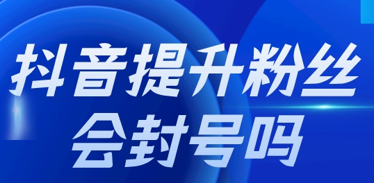  抖音买粉丝会封号吗？抖音能不能买粉丝？